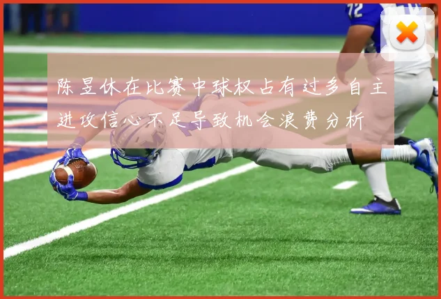 陈昱休在比赛中球权占有过多自主进攻信心不足导致机会浪费分析