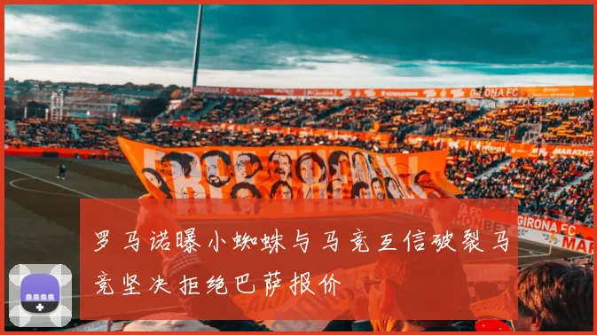 罗马诺曝小蜘蛛与马竞互信破裂马竞坚决拒绝巴萨报价
