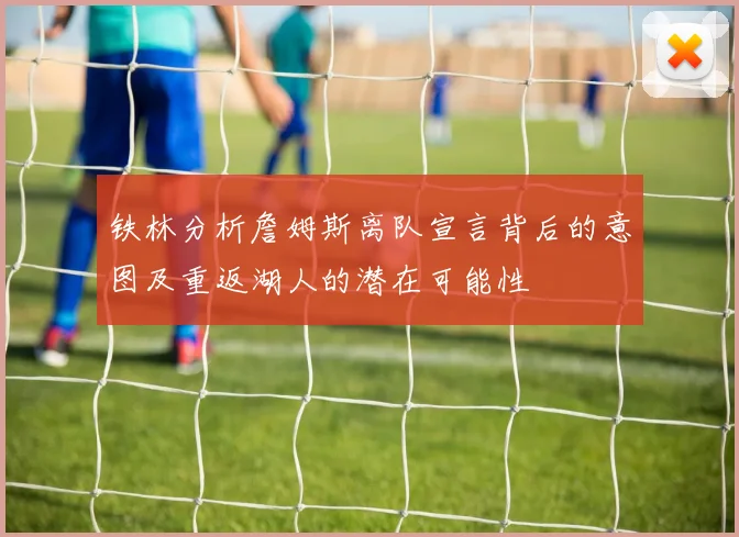 铁林分析詹姆斯离队宣言背后的意图及重返湖人的潜在可能性