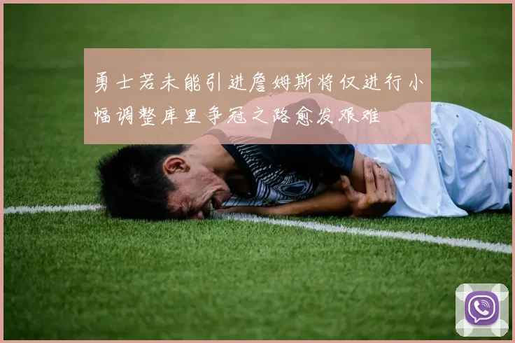 勇士若未能引进詹姆斯将仅进行小幅调整库里争冠之路愈发艰难