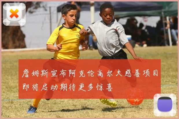 詹姆斯宣布阿克伦高尔夫慈善项目即将启动期待更多惊喜
