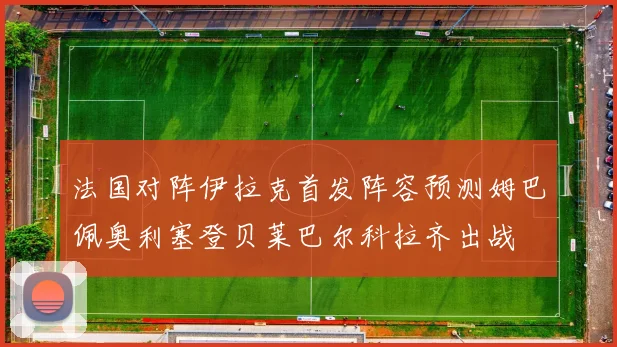 法国对阵伊拉克首发阵容预测姆巴佩奥利塞登贝莱巴尔科拉齐出战
