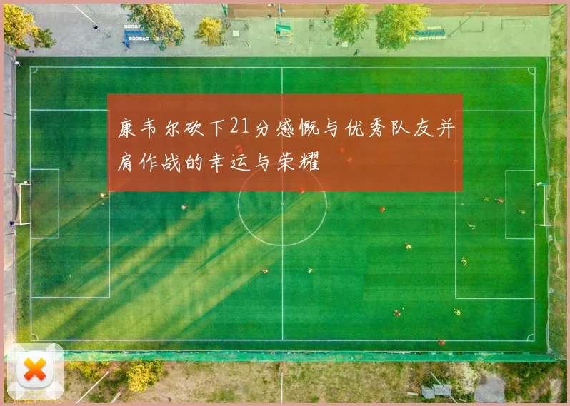 康韦尔砍下21分感慨与优秀队友并肩作战的幸运与荣耀