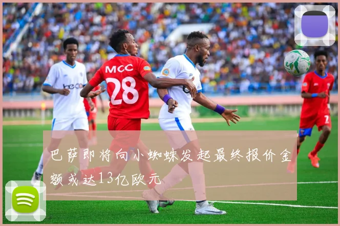 巴萨即将向小蜘蛛发起最终报价金额或达13亿欧元