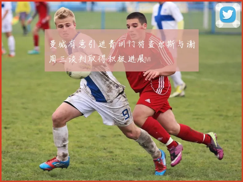 曼城有意引进青训门将查尔斯与谢周三谈判取得积极进展
