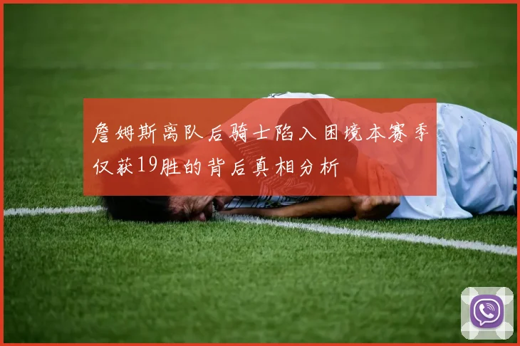 詹姆斯离队后骑士陷入困境本赛季仅获19胜的背后真相分析