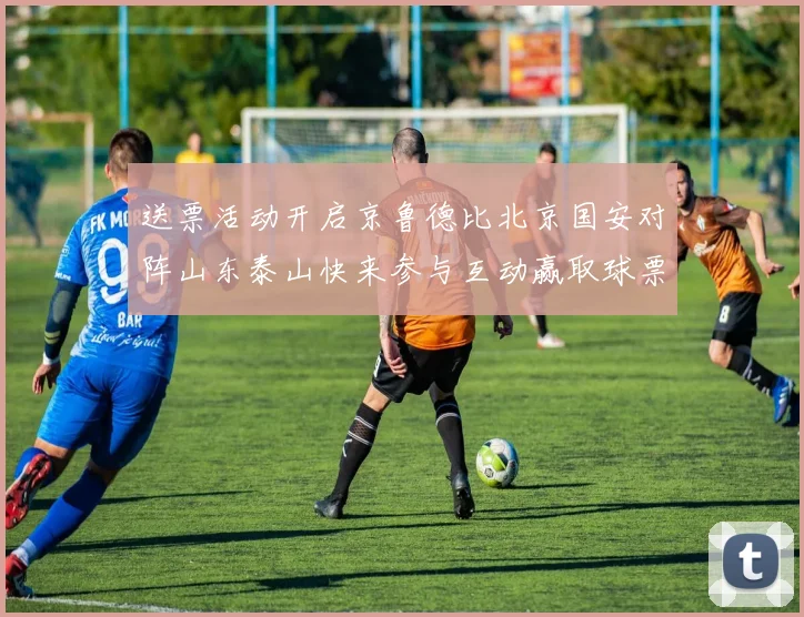 送票活动开启京鲁德比北京国安对阵山东泰山快来参与互动赢取球票